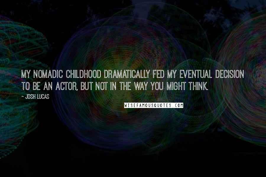 Josh Lucas Quotes: My nomadic childhood dramatically fed my eventual decision to be an actor, but not in the way you might think.