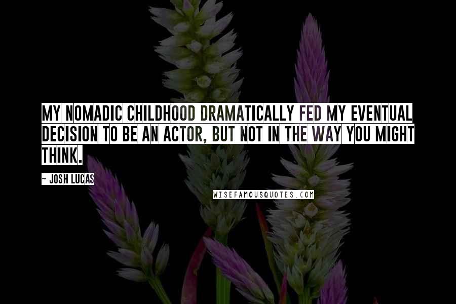 Josh Lucas Quotes: My nomadic childhood dramatically fed my eventual decision to be an actor, but not in the way you might think.