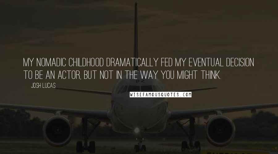 Josh Lucas Quotes: My nomadic childhood dramatically fed my eventual decision to be an actor, but not in the way you might think.