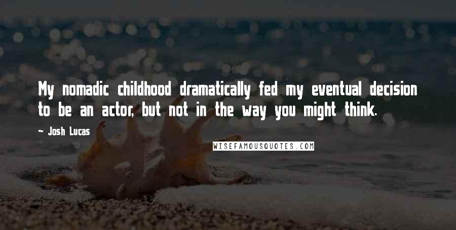 Josh Lucas Quotes: My nomadic childhood dramatically fed my eventual decision to be an actor, but not in the way you might think.