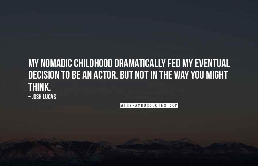 Josh Lucas Quotes: My nomadic childhood dramatically fed my eventual decision to be an actor, but not in the way you might think.