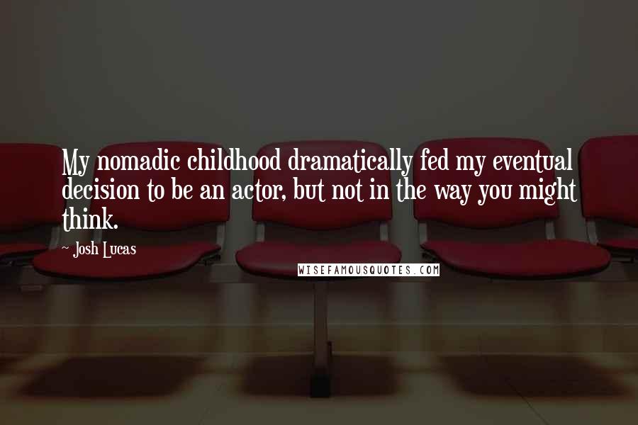 Josh Lucas Quotes: My nomadic childhood dramatically fed my eventual decision to be an actor, but not in the way you might think.