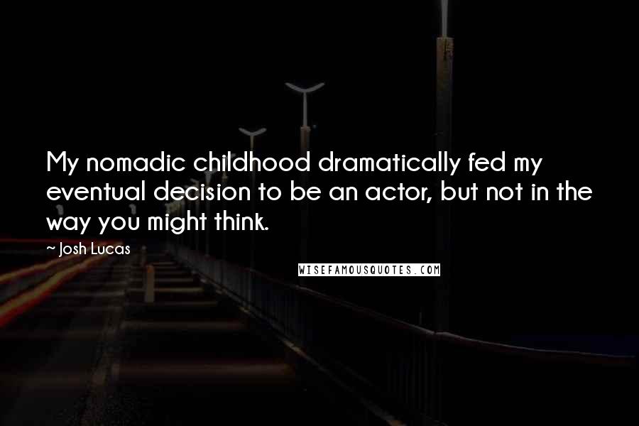 Josh Lucas Quotes: My nomadic childhood dramatically fed my eventual decision to be an actor, but not in the way you might think.