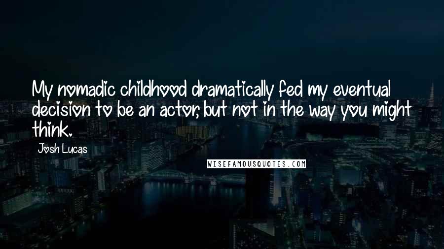 Josh Lucas Quotes: My nomadic childhood dramatically fed my eventual decision to be an actor, but not in the way you might think.