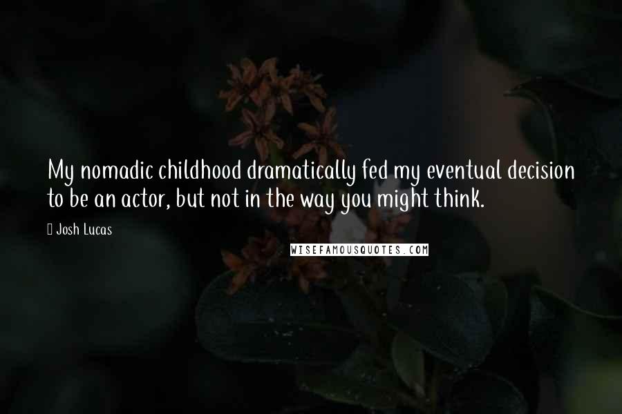 Josh Lucas Quotes: My nomadic childhood dramatically fed my eventual decision to be an actor, but not in the way you might think.