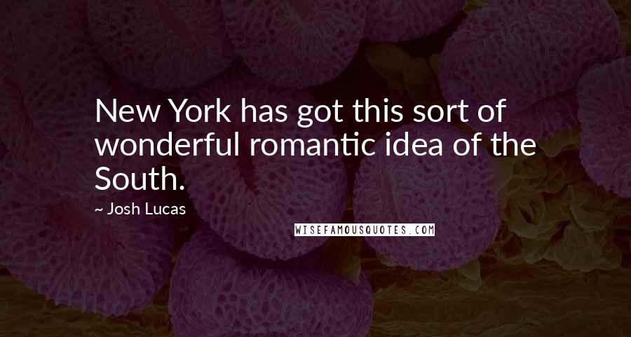 Josh Lucas Quotes: New York has got this sort of wonderful romantic idea of the South.