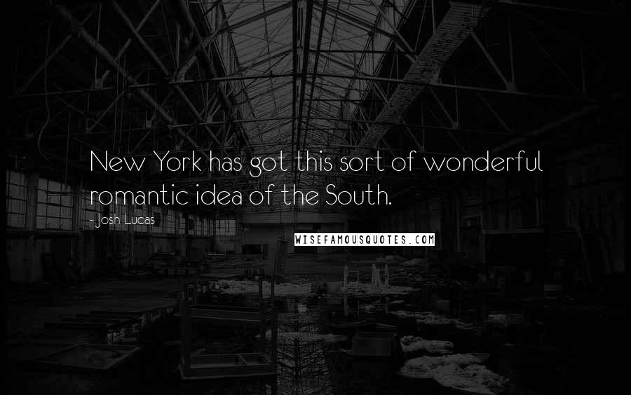 Josh Lucas Quotes: New York has got this sort of wonderful romantic idea of the South.