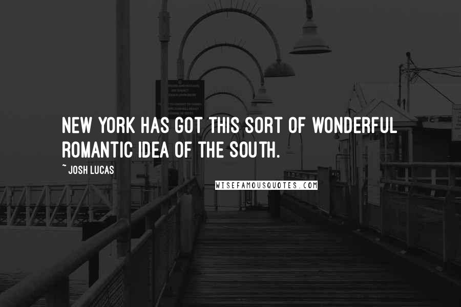 Josh Lucas Quotes: New York has got this sort of wonderful romantic idea of the South.