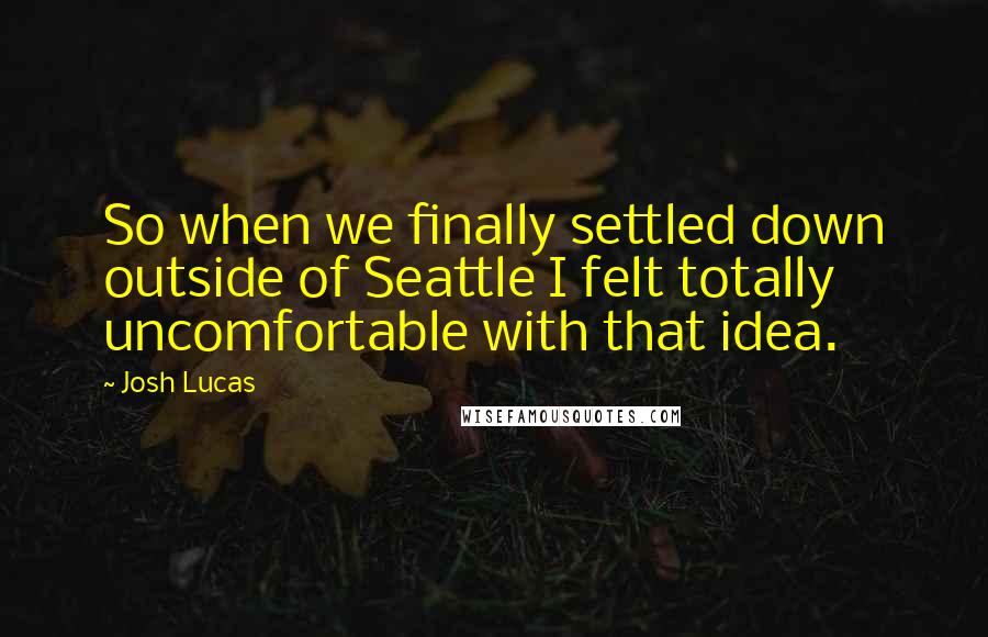 Josh Lucas Quotes: So when we finally settled down outside of Seattle I felt totally uncomfortable with that idea.