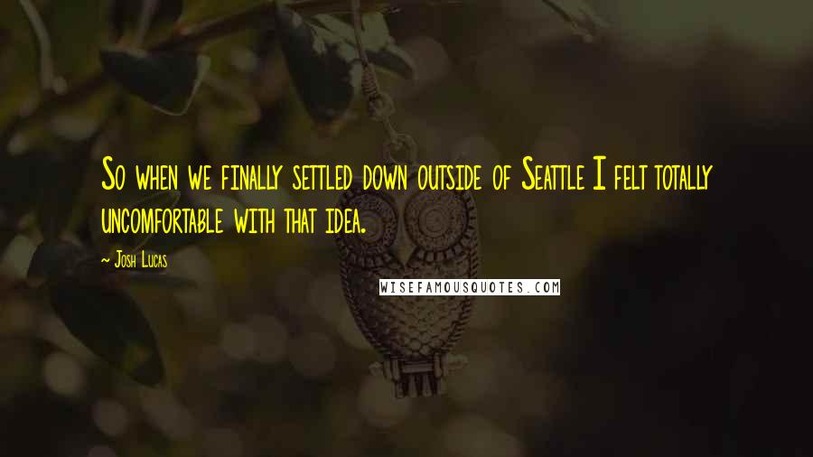 Josh Lucas Quotes: So when we finally settled down outside of Seattle I felt totally uncomfortable with that idea.