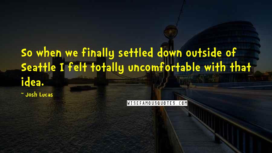 Josh Lucas Quotes: So when we finally settled down outside of Seattle I felt totally uncomfortable with that idea.