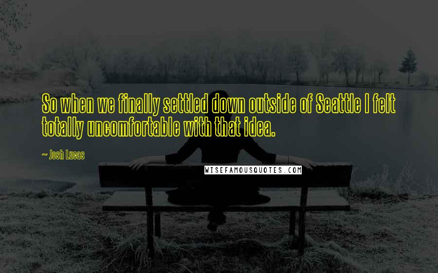 Josh Lucas Quotes: So when we finally settled down outside of Seattle I felt totally uncomfortable with that idea.