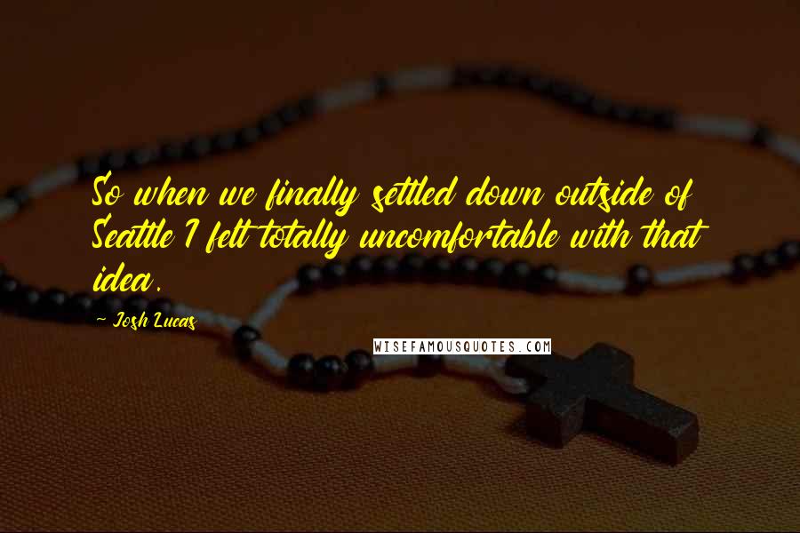 Josh Lucas Quotes: So when we finally settled down outside of Seattle I felt totally uncomfortable with that idea.