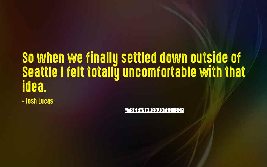 Josh Lucas Quotes: So when we finally settled down outside of Seattle I felt totally uncomfortable with that idea.