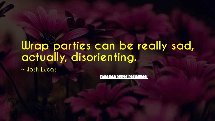 Josh Lucas Quotes: Wrap parties can be really sad, actually, disorienting.