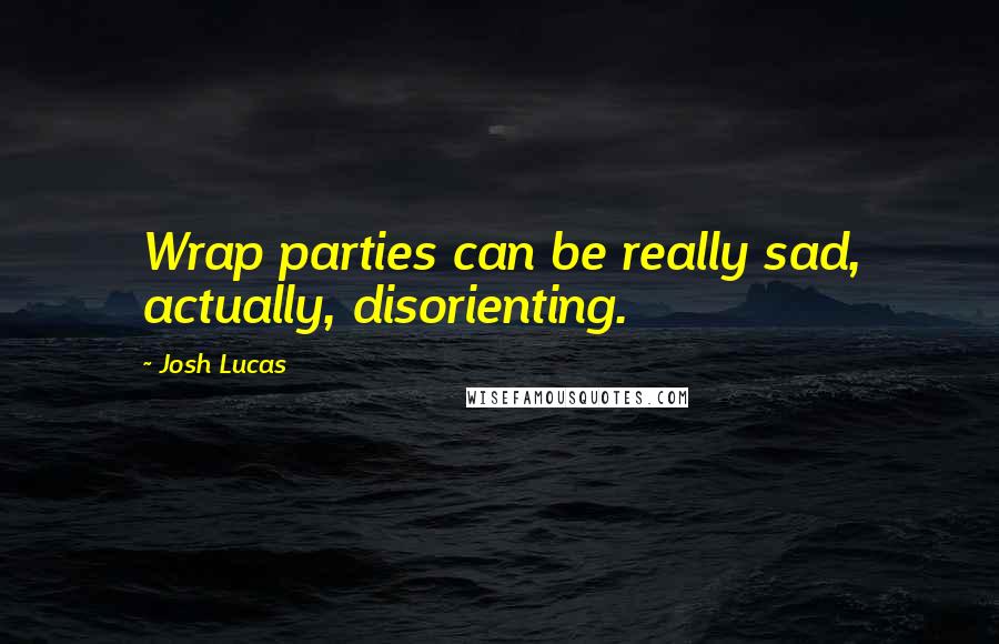 Josh Lucas Quotes: Wrap parties can be really sad, actually, disorienting.