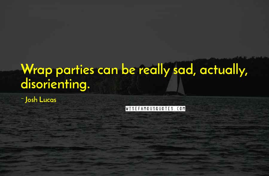 Josh Lucas Quotes: Wrap parties can be really sad, actually, disorienting.