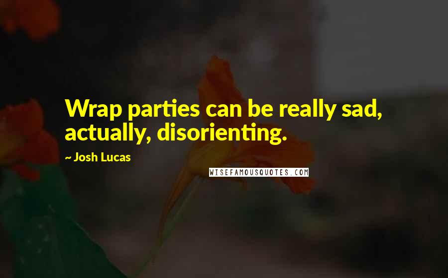 Josh Lucas Quotes: Wrap parties can be really sad, actually, disorienting.