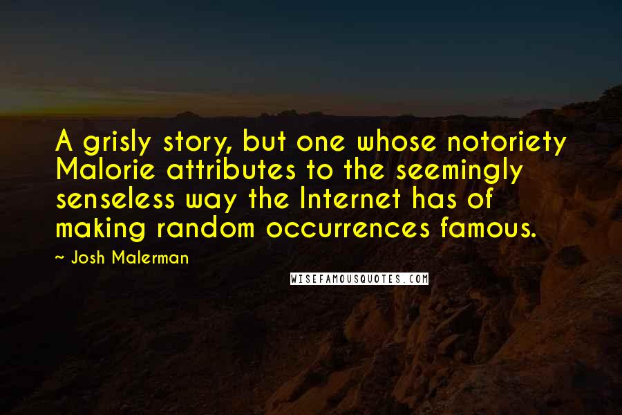 Josh Malerman Quotes: A grisly story, but one whose notoriety Malorie attributes to the seemingly senseless way the Internet has of making random occurrences famous.