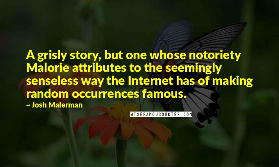 Josh Malerman Quotes: A grisly story, but one whose notoriety Malorie attributes to the seemingly senseless way the Internet has of making random occurrences famous.