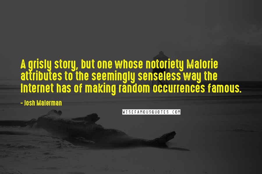 Josh Malerman Quotes: A grisly story, but one whose notoriety Malorie attributes to the seemingly senseless way the Internet has of making random occurrences famous.