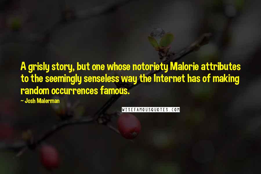 Josh Malerman Quotes: A grisly story, but one whose notoriety Malorie attributes to the seemingly senseless way the Internet has of making random occurrences famous.