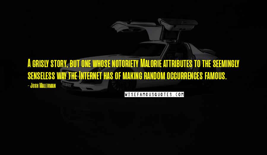 Josh Malerman Quotes: A grisly story, but one whose notoriety Malorie attributes to the seemingly senseless way the Internet has of making random occurrences famous.