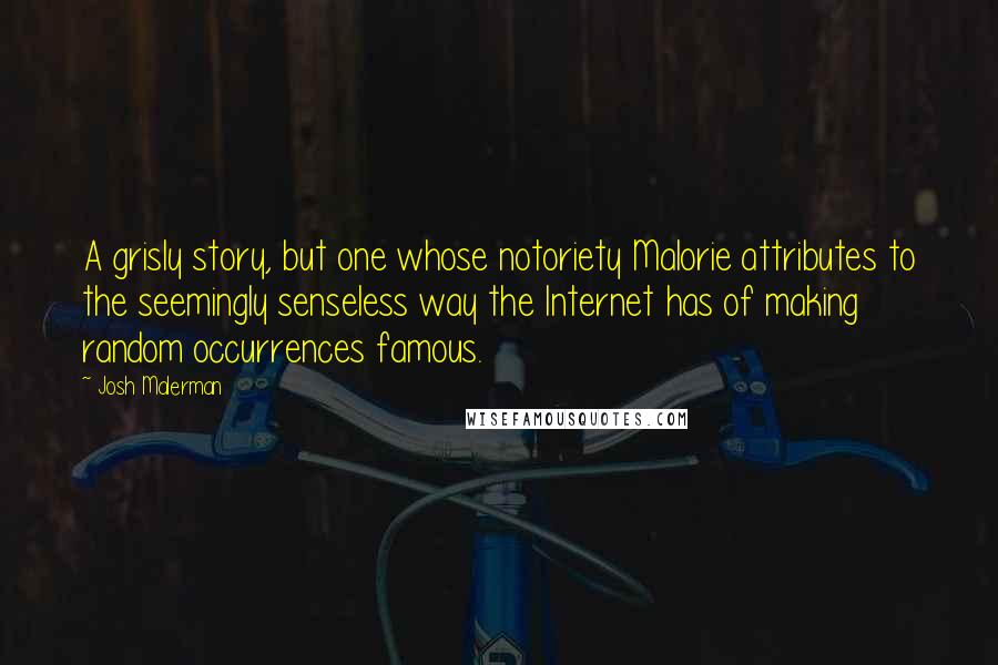 Josh Malerman Quotes: A grisly story, but one whose notoriety Malorie attributes to the seemingly senseless way the Internet has of making random occurrences famous.