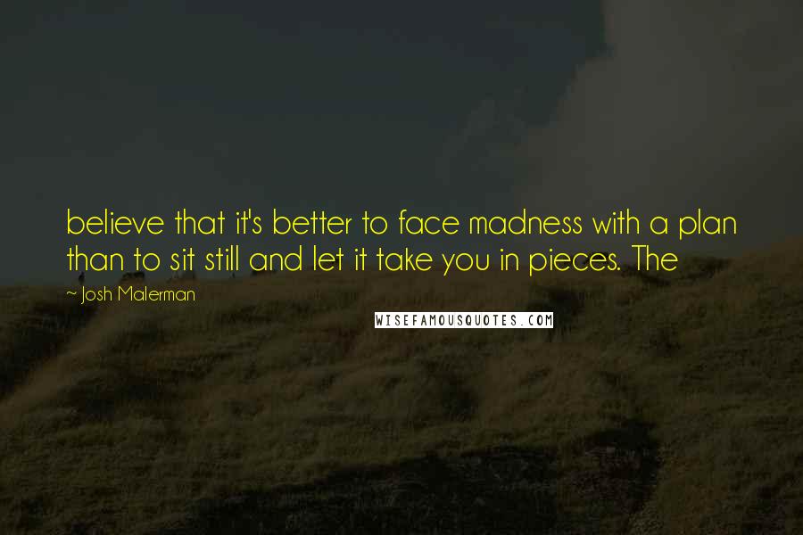Josh Malerman Quotes: believe that it's better to face madness with a plan than to sit still and let it take you in pieces. The