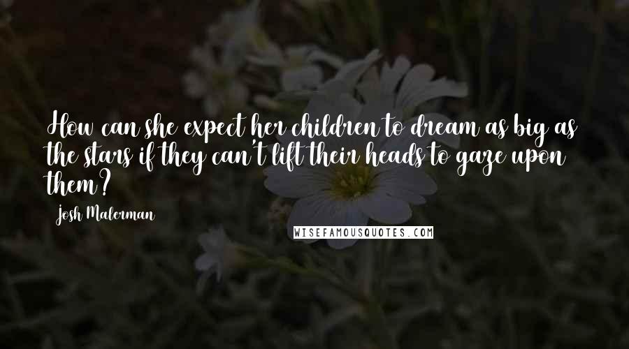 Josh Malerman Quotes: How can she expect her children to dream as big as the stars if they can't lift their heads to gaze upon them?