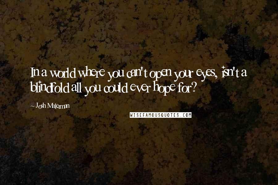 Josh Malerman Quotes: In a world where you can't open your eyes, isn't a blindfold all you could ever hope for?
