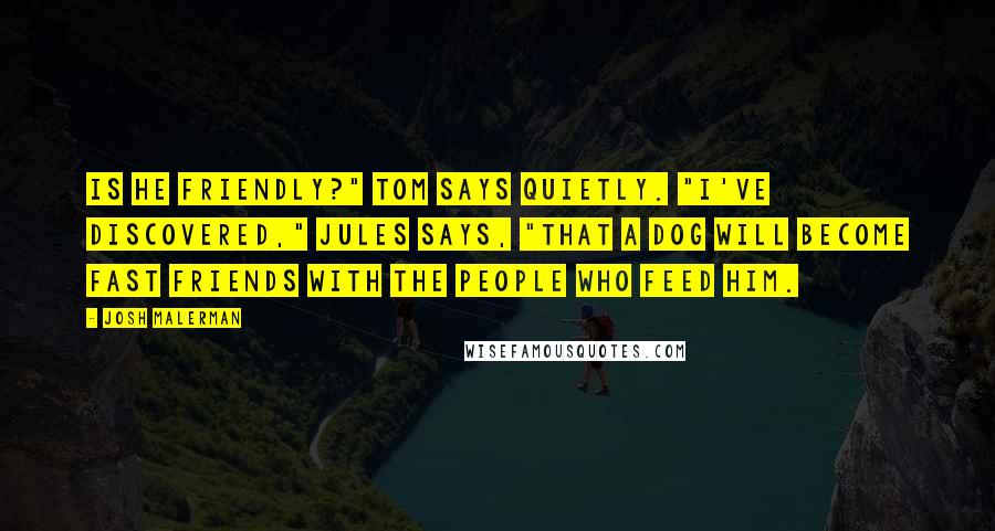 Josh Malerman Quotes: Is he friendly?" Tom says quietly. "I've discovered," Jules says, "that a dog will become fast friends with the people who feed him.