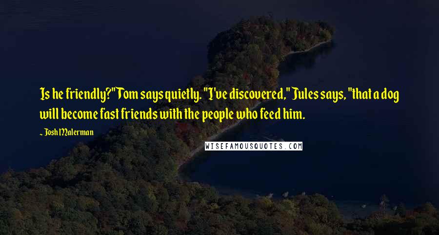 Josh Malerman Quotes: Is he friendly?" Tom says quietly. "I've discovered," Jules says, "that a dog will become fast friends with the people who feed him.