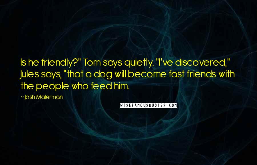 Josh Malerman Quotes: Is he friendly?" Tom says quietly. "I've discovered," Jules says, "that a dog will become fast friends with the people who feed him.