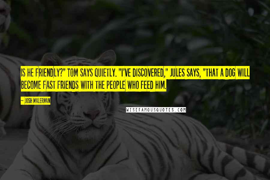 Josh Malerman Quotes: Is he friendly?" Tom says quietly. "I've discovered," Jules says, "that a dog will become fast friends with the people who feed him.