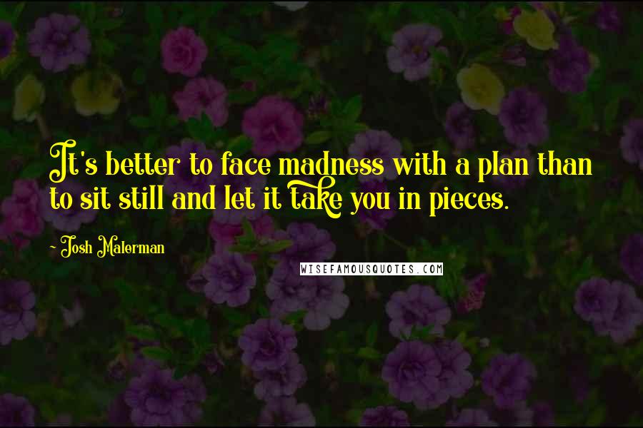 Josh Malerman Quotes: It's better to face madness with a plan than to sit still and let it take you in pieces.