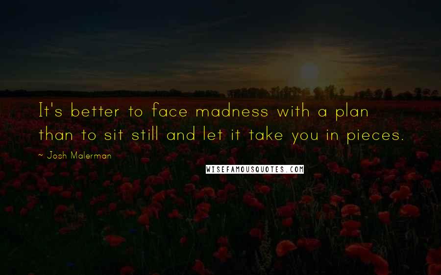 Josh Malerman Quotes: It's better to face madness with a plan than to sit still and let it take you in pieces.