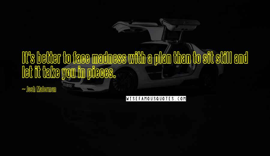 Josh Malerman Quotes: It's better to face madness with a plan than to sit still and let it take you in pieces.