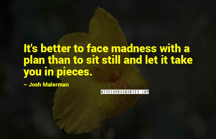 Josh Malerman Quotes: It's better to face madness with a plan than to sit still and let it take you in pieces.