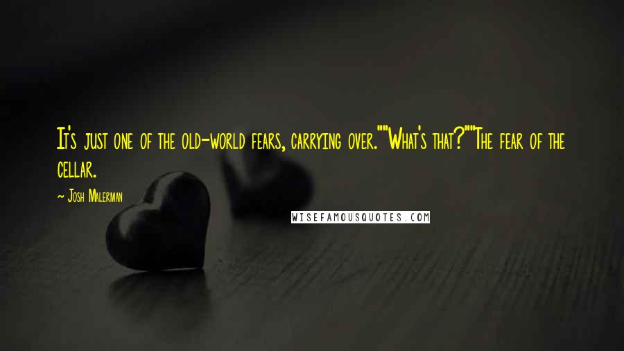 Josh Malerman Quotes: It's just one of the old-world fears, carrying over.""What's that?""The fear of the cellar.