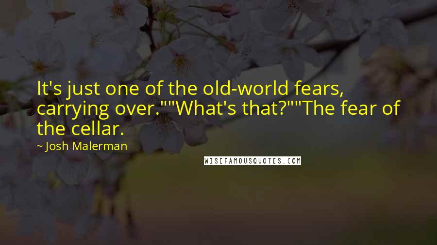 Josh Malerman Quotes: It's just one of the old-world fears, carrying over.""What's that?""The fear of the cellar.