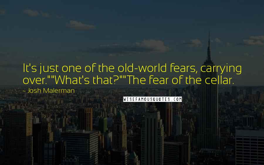 Josh Malerman Quotes: It's just one of the old-world fears, carrying over.""What's that?""The fear of the cellar.