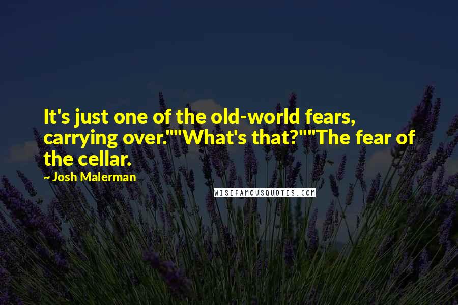 Josh Malerman Quotes: It's just one of the old-world fears, carrying over.""What's that?""The fear of the cellar.