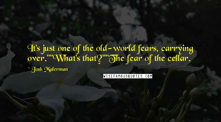 Josh Malerman Quotes: It's just one of the old-world fears, carrying over.""What's that?""The fear of the cellar.