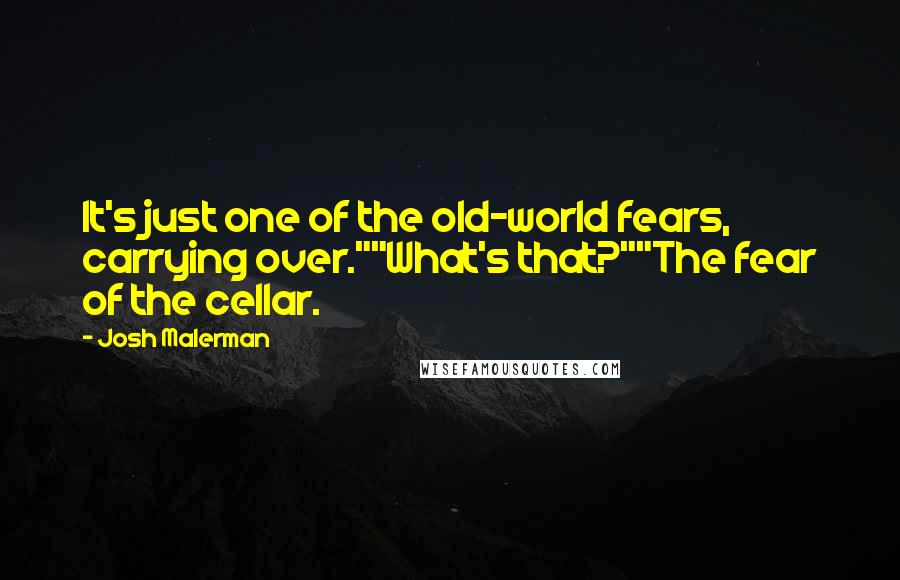 Josh Malerman Quotes: It's just one of the old-world fears, carrying over.""What's that?""The fear of the cellar.