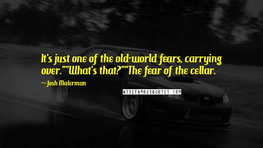 Josh Malerman Quotes: It's just one of the old-world fears, carrying over.""What's that?""The fear of the cellar.