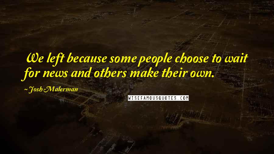 Josh Malerman Quotes: We left because some people choose to wait for news and others make their own.