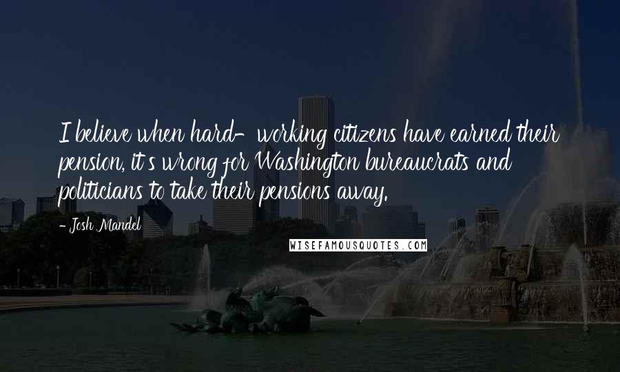 Josh Mandel Quotes: I believe when hard-working citizens have earned their pension, it's wrong for Washington bureaucrats and politicians to take their pensions away.