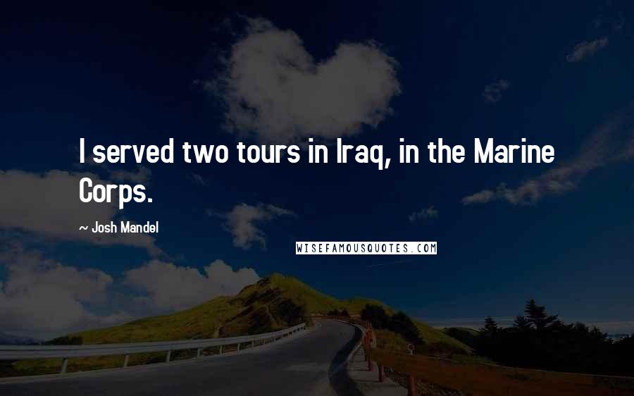 Josh Mandel Quotes: I served two tours in Iraq, in the Marine Corps.