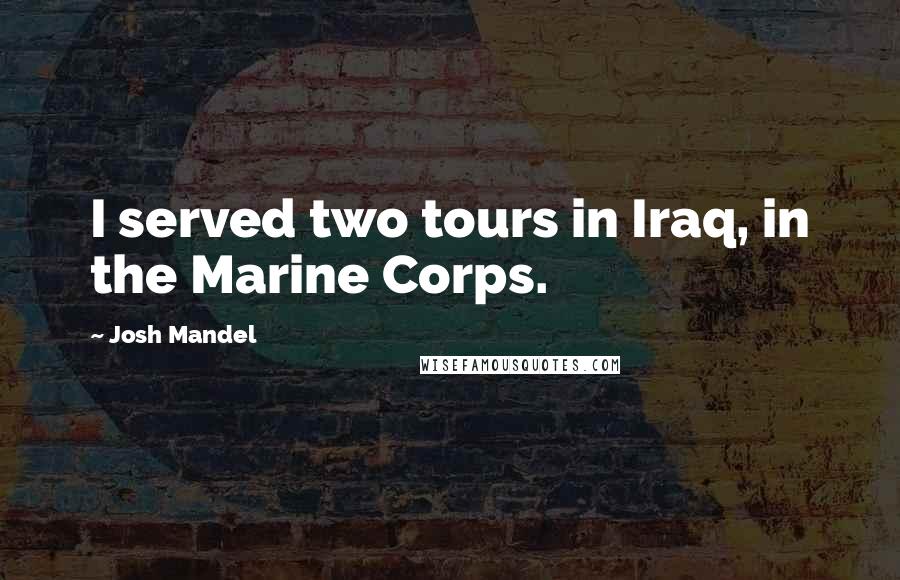 Josh Mandel Quotes: I served two tours in Iraq, in the Marine Corps.